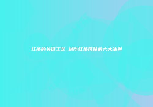 红茶的关键工艺_制作红茶风味的六大法则