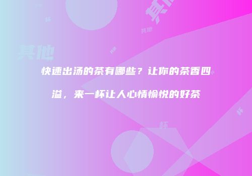 快速出汤的茶有哪些？让你的茶香四溢，来一杯让人心情愉悦的好茶