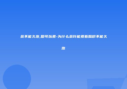 茶不能久泡,但可以煮-为什么茶叶能煮着喝却不能久泡