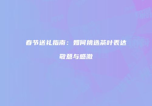 春节送礼指南：如何挑选茶叶表达敬意与感激