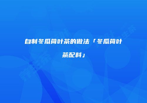 自制冬瓜荷叶茶的做法「冬瓜荷叶茶配料」