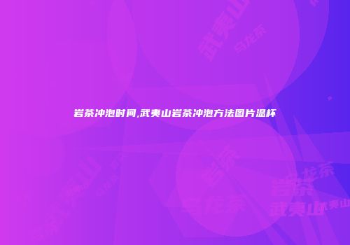岩茶冲泡时间,武夷山岩茶冲泡方法图片温杯