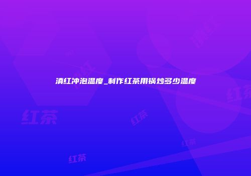 滇红冲泡温度_制作红茶用锅炒多少温度