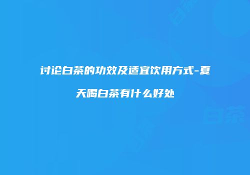 讨论白茶的功效及适宜饮用方式-夏天喝白茶有什么好处