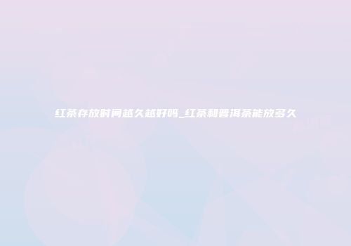 红茶存放时间越久越好吗_红茶和普洱茶能放多久