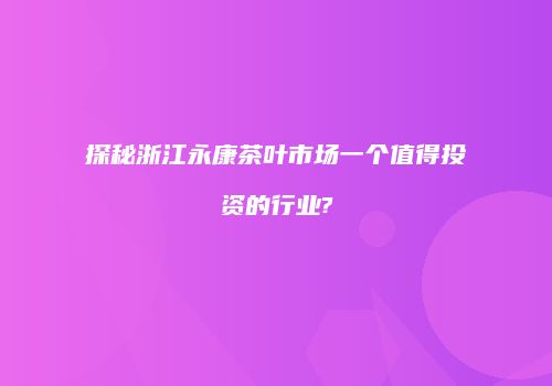 探秘浙江永康茶叶市场一个值得投资的行业?