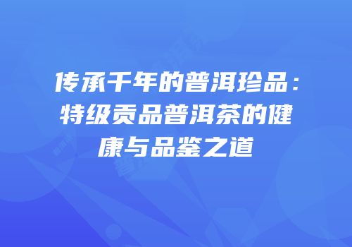 传承千年的普洱珍品：特级贡品普洱茶的健康与品鉴之道
