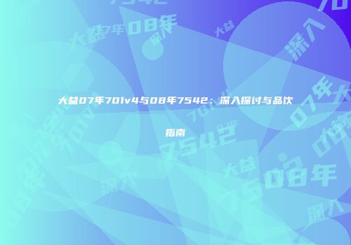 大益07年701v4与08年7542：深入探讨与品饮指南