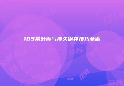 105茶叶香气持久保存技巧全解