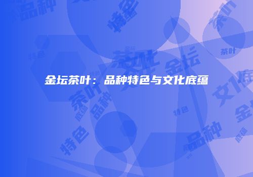 金坛茶叶：品种特色与文化底蕴