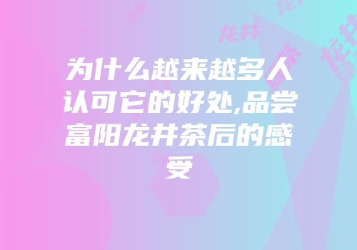 为什么越来越多人认可它的好处,品尝富阳龙井茶后的感受