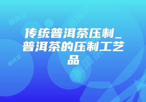 传统普洱茶压制_普洱茶的压制工艺品
