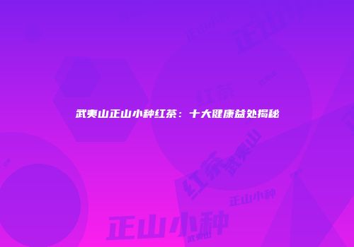 武夷山正山小种红茶：十大健康益处揭秘