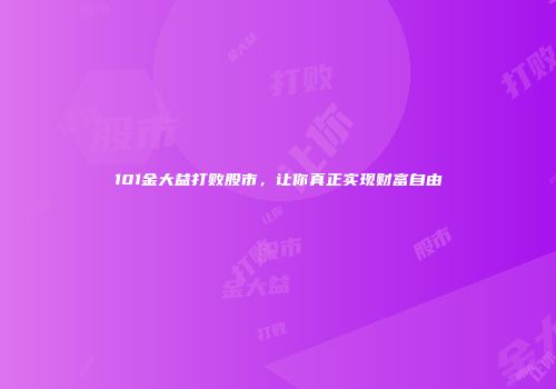 101金大益打败股市，让你真正实现财富自由