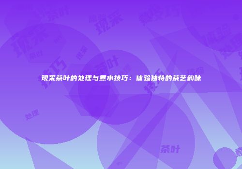 现采茶叶的处理与煮水技巧：体验独特的茶艺韵味