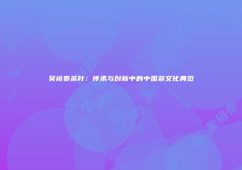 吴裕泰茶叶：传承与创新中的中国茶文化典范