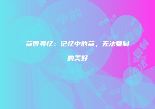 茶香寻忆：记忆中的茶，无法复制的美好