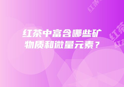 红茶中富含哪些矿物质和微量元素？