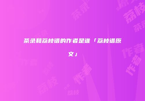 茶录和荔枝谱的作者是谁「荔枝谱原文」