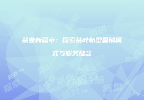 茶业新篇章：探索茶叶新型营销模式与服务理念