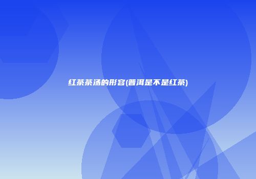 红茶茶汤的形容(普洱是不是红茶)