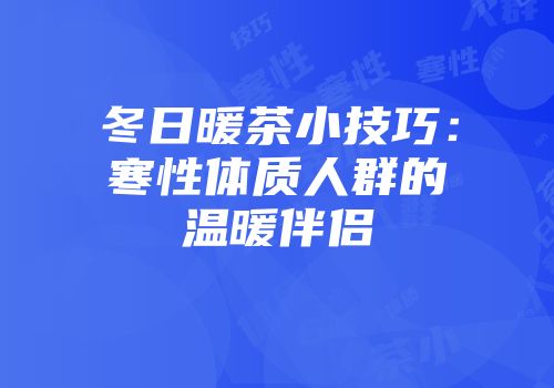 冬日暖茶小技巧：寒性体质人群的温暖伴侣