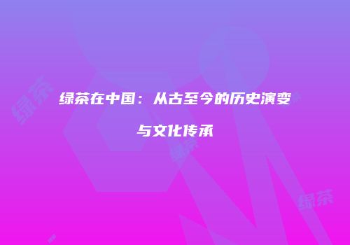 绿茶在中国：从古至今的历史演变与文化传承