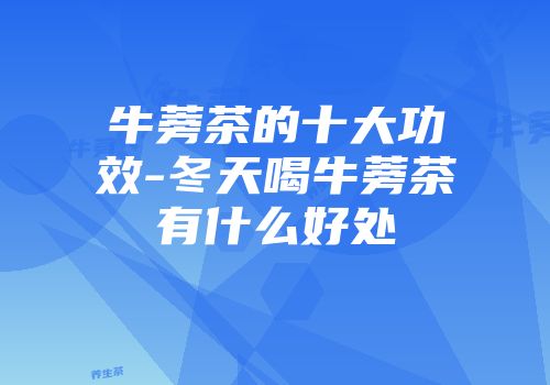 牛蒡茶的十大功效-冬天喝牛蒡茶有什么好处