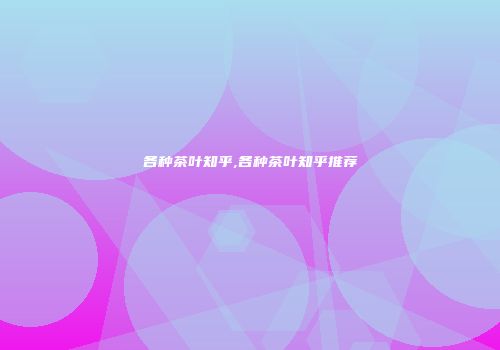各种茶叶知乎,各种茶叶知乎推荐