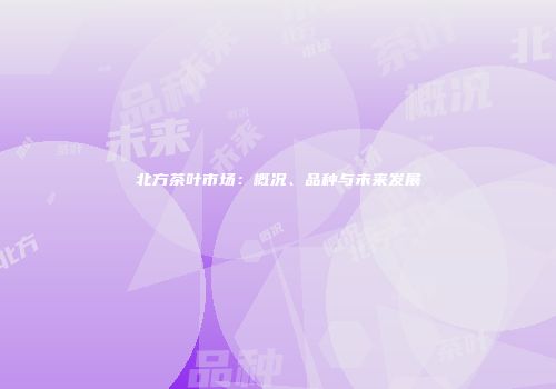 北方茶叶市场：概况、品种与未来发展