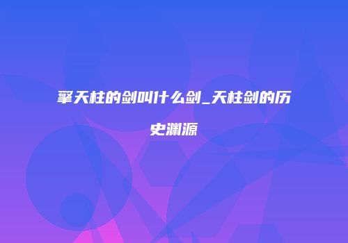 擎天柱的剑叫什么剑_天柱剑的历史渊源