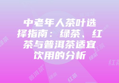 中老年人茶叶选择指南：绿茶、红茶与普洱茶适宜饮用的分析