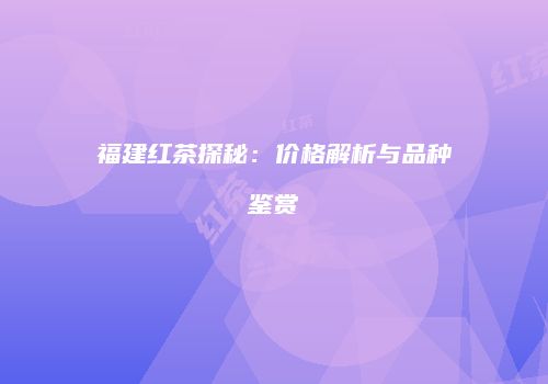 福建红茶探秘：价格解析与品种鉴赏