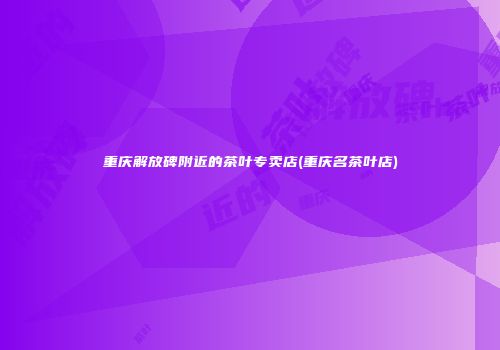 重庆解放碑附近的茶叶专卖店(重庆名茶叶店)