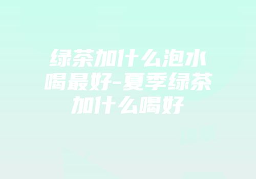 绿茶加什么泡水喝最好-夏季绿茶加什么喝好