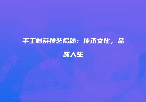 手工制茶技艺揭秘：传承文化，品味人生