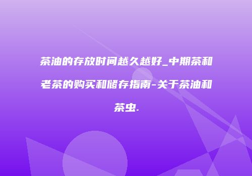 茶油的存放时间越久越好_中期茶和老茶的购买和储存指南-关于茶油和茶虫.