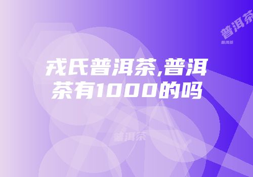 戎氏普洱茶,普洱茶有1000的吗