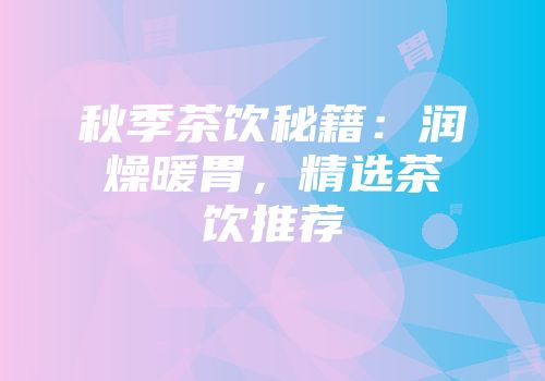 秋季茶饮秘籍：润燥暖胃，精选茶饮推荐