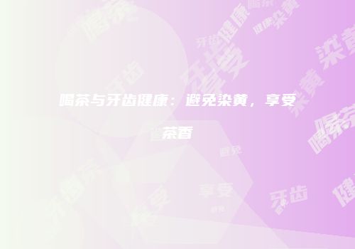 喝茶与牙齿健康：避免染黄，享受茶香