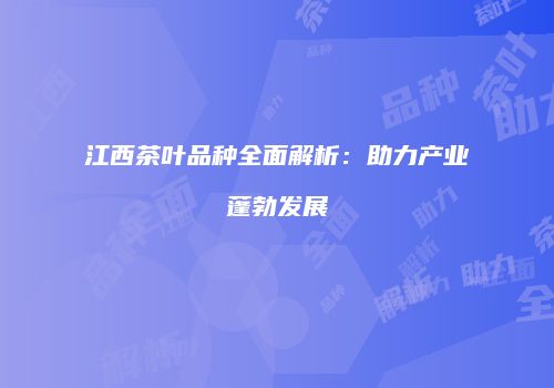 江西茶叶品种全面解析：助力产业蓬勃发展