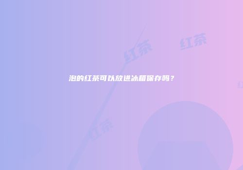 泡的红茶可以放进冰箱保存吗？