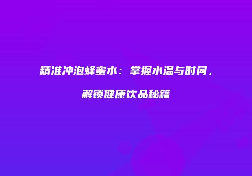 精准冲泡蜂蜜水：掌握水温与时间，解锁健康饮品秘籍