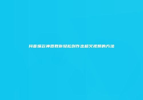 抖音爆款神器教你轻松创作出超火视频的方法
