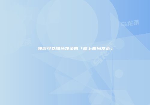 睡前可以喝乌龙茶吗「晚上喝乌龙茶」