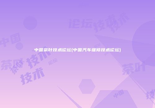 中国茶叶技术论坛(中国汽车维修技术论坛)
