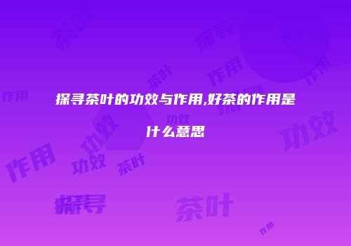 探寻茶叶的功效与作用,好茶的作用是什么意思