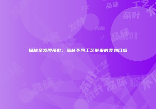 探秘全发酵茶叶：品味不同工艺带来的美妙口感