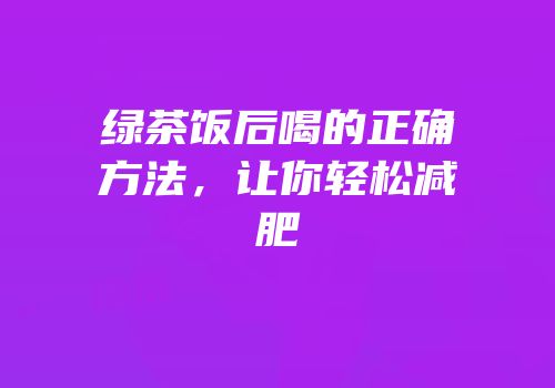 绿茶饭后喝的正确方法，让你轻松减肥