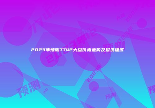 2023年预测7742大益价格走势及投资建议